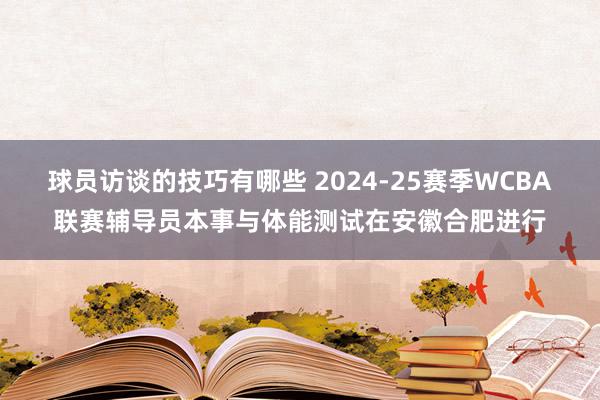 球员访谈的技巧有哪些 2024-25赛季WCBA联赛辅导员本事与体能测试在安徽合肥进行