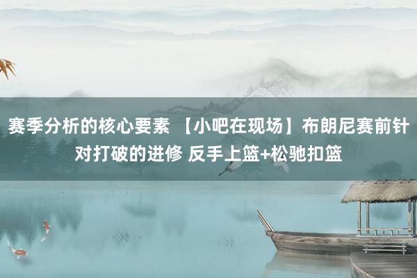 赛季分析的核心要素 【小吧在现场】布朗尼赛前针对打破的进修 反手上篮+松驰扣篮