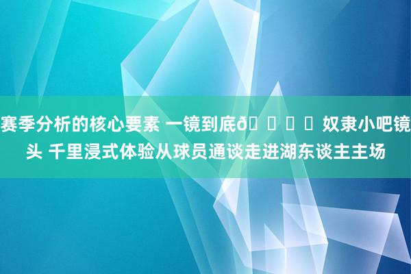 赛季分析的核心要素 一镜到底👓️奴隶小吧镜头 千里浸式体验从球员通谈走进湖东谈主主场