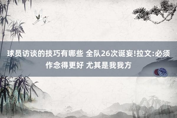 球员访谈的技巧有哪些 全队26次诞妄!拉文:必须作念得更好 尤其是我我方