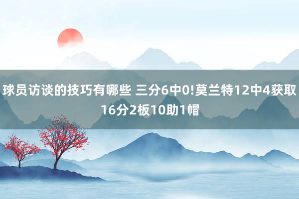 球员访谈的技巧有哪些 三分6中0!莫兰特12中4获取16分2板10助1帽