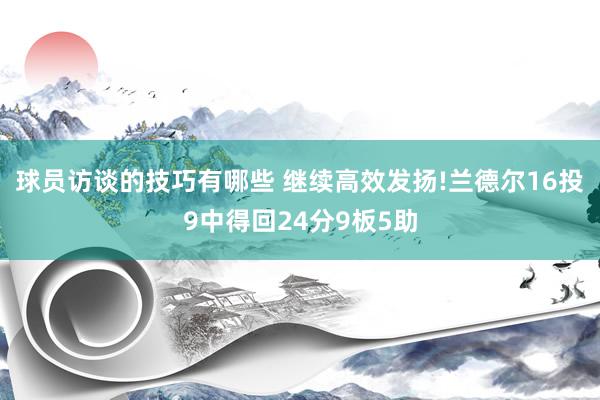 球员访谈的技巧有哪些 继续高效发扬!兰德尔16投9中得回24分9板5助