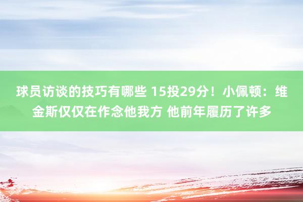 球员访谈的技巧有哪些 15投29分！小佩顿：维金斯仅仅在作念他我方 他前年履历了许多