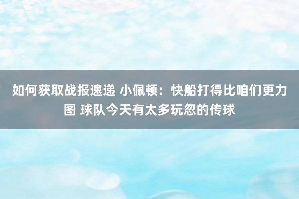 如何获取战报速递 小佩顿：快船打得比咱们更力图 球队今天有太多玩忽的传球