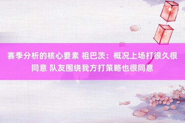 赛季分析的核心要素 祖巴茨：概况上场打很久很同意 队友围绕我方打策略也很同意