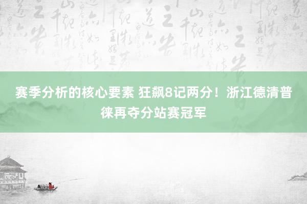 赛季分析的核心要素 狂飙8记两分！浙江德清普徕再夺分站赛冠军