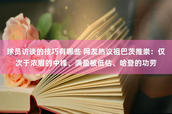 球员访谈的技巧有哪些 网友热议祖巴茨推崇：仅次于浓眉的中锋、满盈被低估、哈登的功劳