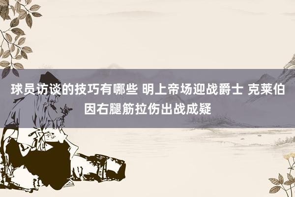 球员访谈的技巧有哪些 明上帝场迎战爵士 克莱伯因右腿筋拉伤出战成疑