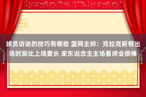 球员访谈的技巧有哪些 篮网主帅：克拉克斯顿出场时辰比上场要长 家东说念主主场看球会很棒