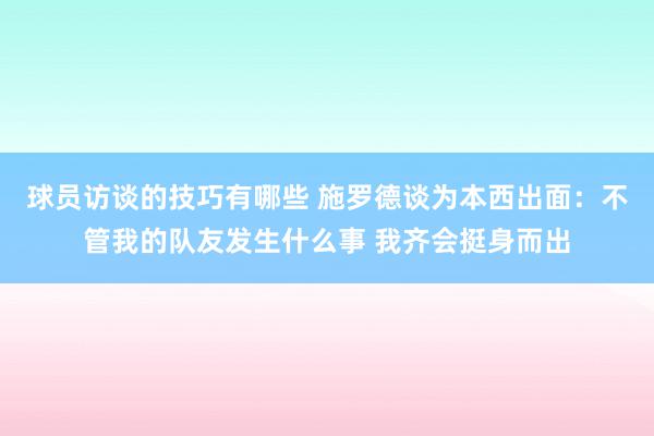 球员访谈的技巧有哪些 施罗德谈为本西出面：不管我的队友发生什么事 我齐会挺身而出