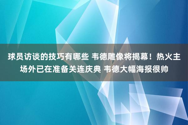 球员访谈的技巧有哪些 韦德雕像将揭幕！热火主场外已在准备关连庆典 韦德大幅海报很帅