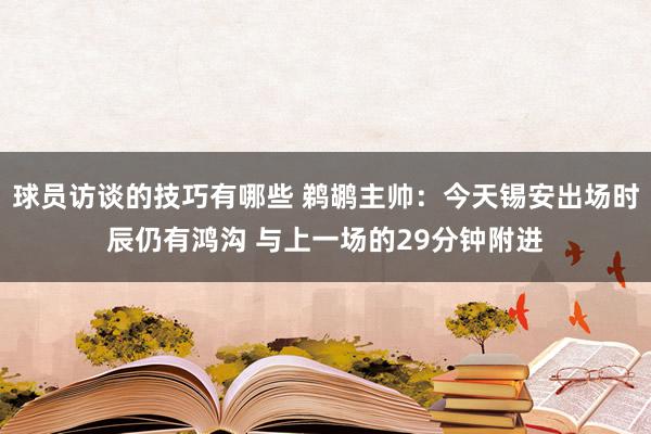 球员访谈的技巧有哪些 鹈鹕主帅：今天锡安出场时辰仍有鸿沟 与上一场的29分钟附进