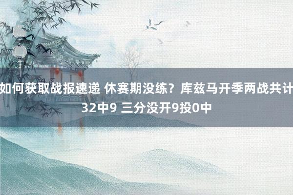 如何获取战报速递 休赛期没练？库兹马开季两战共计32中9 三分没开9投0中