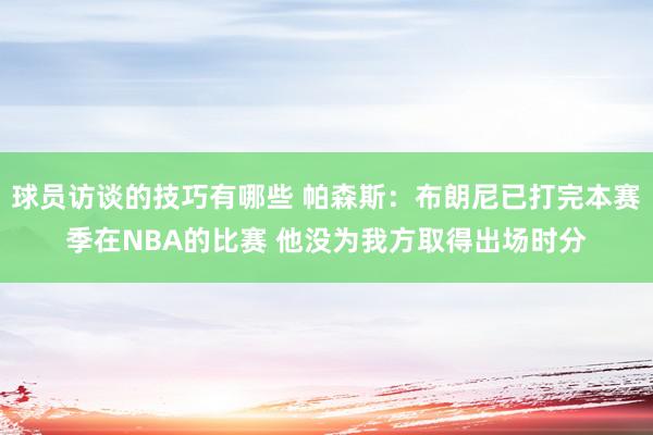 球员访谈的技巧有哪些 帕森斯：布朗尼已打完本赛季在NBA的比赛 他没为我方取得出场时分