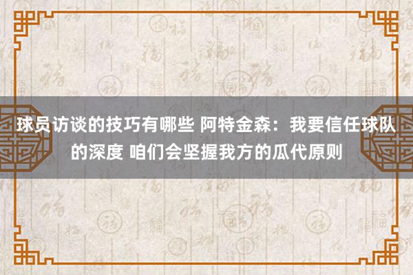 球员访谈的技巧有哪些 阿特金森：我要信任球队的深度 咱们会坚握我方的瓜代原则