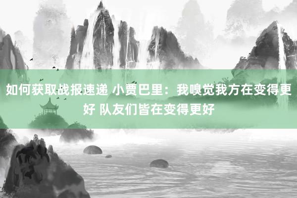 如何获取战报速递 小贾巴里：我嗅觉我方在变得更好 队友们皆在变得更好