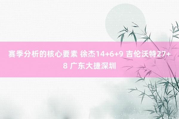 赛季分析的核心要素 徐杰14+6+9 吉伦沃特27+8 广东大捷深圳