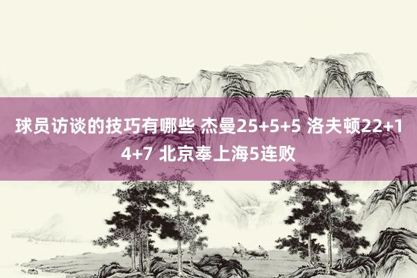 球员访谈的技巧有哪些 杰曼25+5+5 洛夫顿22+14+7 北京奉上海5连败