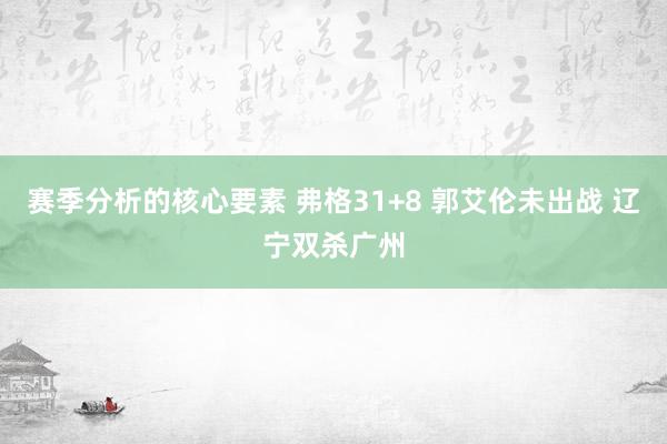 赛季分析的核心要素 弗格31+8 郭艾伦未出战 辽宁双杀广州