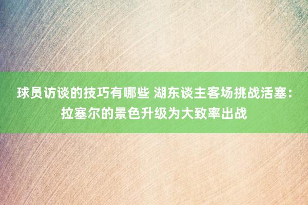 球员访谈的技巧有哪些 湖东谈主客场挑战活塞：拉塞尔的景色升级为大致率出战