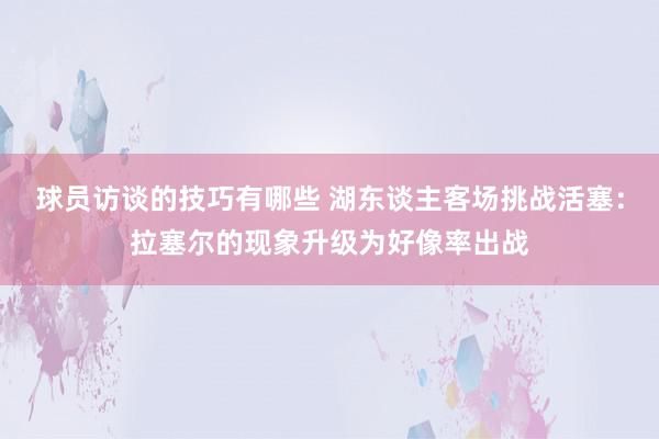 球员访谈的技巧有哪些 湖东谈主客场挑战活塞：拉塞尔的现象升级为好像率出战