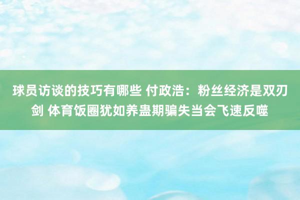 球员访谈的技巧有哪些 付政浩：粉丝经济是双刃剑 体育饭圈犹如养蛊期骗失当会飞速反噬