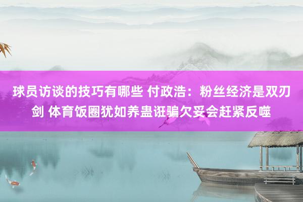 球员访谈的技巧有哪些 付政浩：粉丝经济是双刃剑 体育饭圈犹如养蛊诳骗欠妥会赶紧反噬