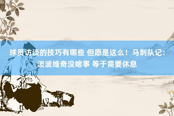 球员访谈的技巧有哪些 但愿是这么！马刺队记：波波维奇没啥事 等于需要休息