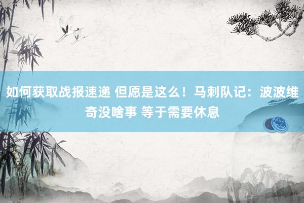 如何获取战报速递 但愿是这么！马刺队记：波波维奇没啥事 等于需要休息