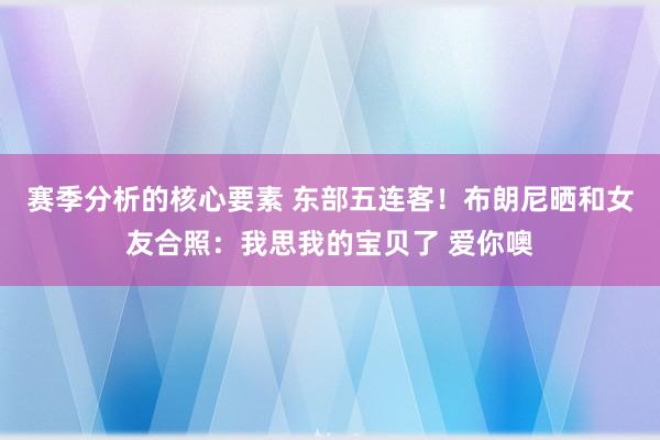 赛季分析的核心要素 东部五连客！布朗尼晒和女友合照：我思我的宝贝了 爱你噢