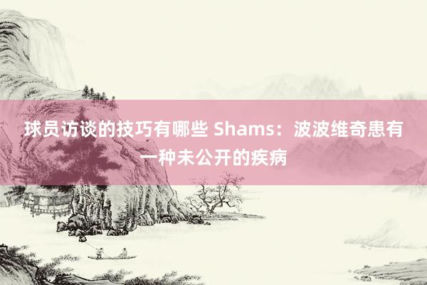 球员访谈的技巧有哪些 Shams：波波维奇患有一种未公开的疾病