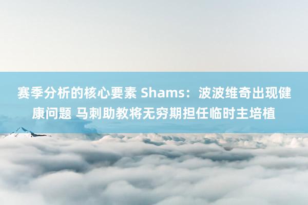 赛季分析的核心要素 Shams：波波维奇出现健康问题 马刺助教将无穷期担任临时主培植