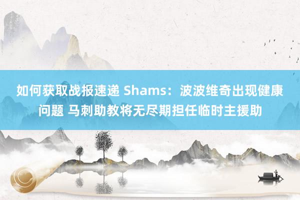 如何获取战报速递 Shams：波波维奇出现健康问题 马刺助教将无尽期担任临时主援助