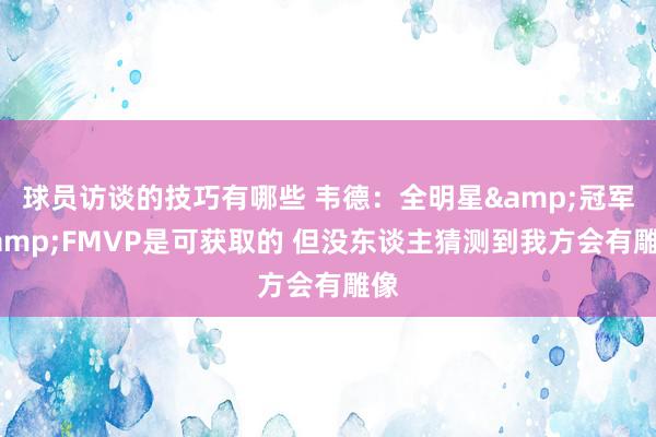 球员访谈的技巧有哪些 韦德：全明星&冠军&FMVP是可获取的 但没东谈主猜测到我方会有雕像