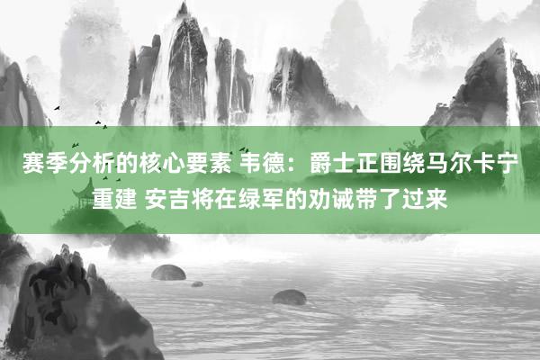 赛季分析的核心要素 韦德：爵士正围绕马尔卡宁重建 安吉将在绿军的劝诫带了过来