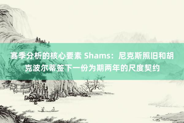 赛季分析的核心要素 Shams：尼克斯照旧和胡克波尔蒂签下一份为期两年的尺度契约