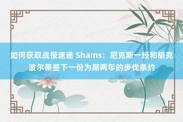 如何获取战报速递 Shams：尼克斯一经和胡克波尔蒂签下一份为期两年的步伐条约