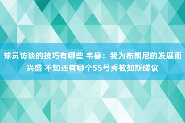 球员访谈的技巧有哪些 韦德：我为布朗尼的发展而兴盛 不知还有哪个55号秀被如斯磋议