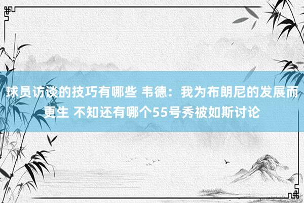 球员访谈的技巧有哪些 韦德：我为布朗尼的发展而更生 不知还有哪个55号秀被如斯讨论