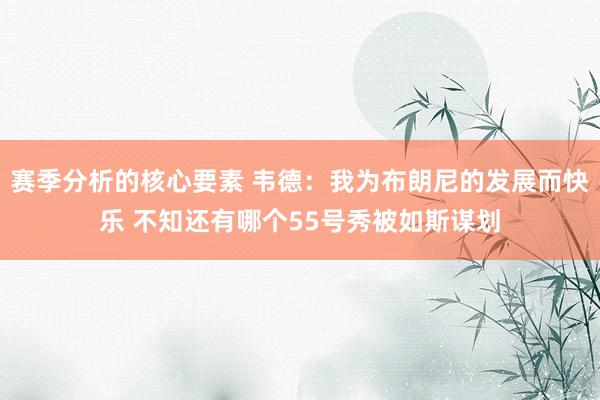 赛季分析的核心要素 韦德：我为布朗尼的发展而快乐 不知还有哪个55号秀被如斯谋划