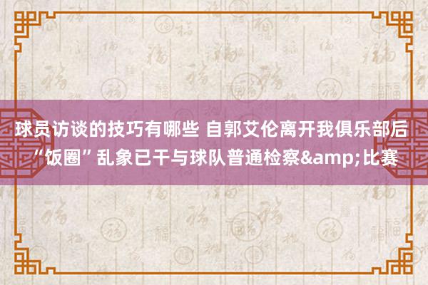 球员访谈的技巧有哪些 自郭艾伦离开我俱乐部后 “饭圈”乱象已干与球队普通检察&比赛