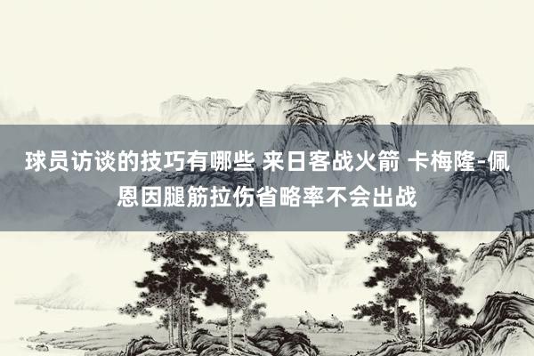 球员访谈的技巧有哪些 来日客战火箭 卡梅隆-佩恩因腿筋拉伤省略率不会出战