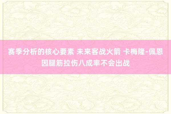 赛季分析的核心要素 未来客战火箭 卡梅隆-佩恩因腿筋拉伤八成率不会出战