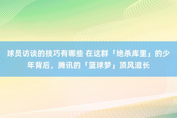 球员访谈的技巧有哪些 在这群「绝杀库里」的少年背后，腾讯的「篮球梦」顶风滋长