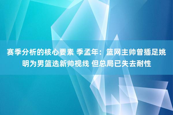 赛季分析的核心要素 季孟年：篮网主帅曾插足姚明为男篮选新帅视线 但总局已失去耐性