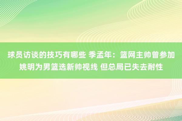 球员访谈的技巧有哪些 季孟年：篮网主帅曾参加姚明为男篮选新帅视线 但总局已失去耐性