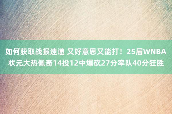 如何获取战报速递 又好意思又能打！25届WNBA状元大热佩奇14投12中爆砍27分率队40分狂胜