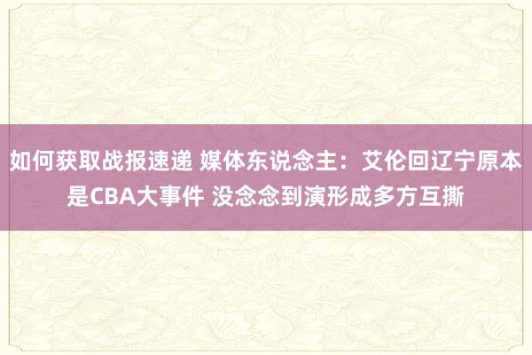 如何获取战报速递 媒体东说念主：艾伦回辽宁原本是CBA大事件 没念念到演形成多方互撕