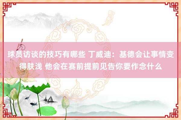 球员访谈的技巧有哪些 丁威迪：基德会让事情变得肤浅 他会在赛前提前见告你要作念什么