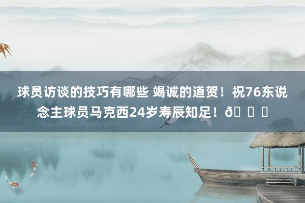 球员访谈的技巧有哪些 竭诚的道贺！祝76东说念主球员马克西24岁寿辰知足！🎂